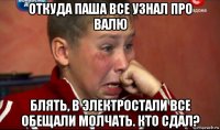 откуда паша все узнал про валю блять, в электростали все обещали молчать. кто сдал?