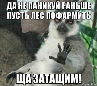 да не паникуй раньше пусть лес пофармить ща затащим!