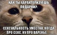 как ты характеризуешь подарки? сексуальность уместна, когда про секс, ну про варенье . . .