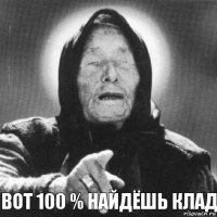 вот 100 % найдёшь клад