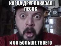когда друг показал песос и он больше твоего