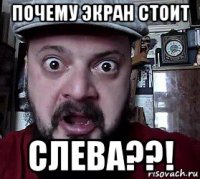 почему экран стоит слева??!