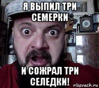 я выпил три семерки и сожрал три селедки!