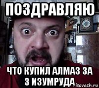 поздравляю что купил алмаз за 3 изумруда