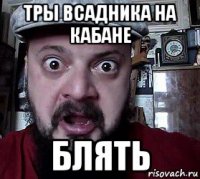 тры всадника на кабане блять