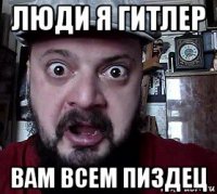 люди я гитлер вам всем пиздец