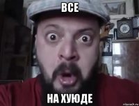 все на хуюде