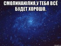 смолинаюлия,у тебя всё будет хорошо. 