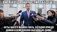 витя когда гнать спирт будеш? -ухты шо его можно гнать, сегодня приеду домой и немедленно выгоню из дома