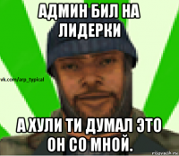 админ бил на лидерки а хули ти думал это он со мной.