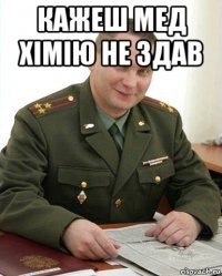 кажеш мед хімію не здав 