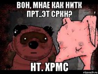вон, мнае как нитк прт..эт сркн? нт. хрмс