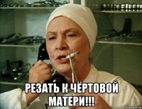  резать к чёртовой матери!!!