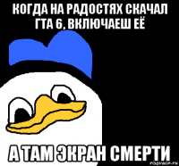 когда на радостях скачал гта 6, включаеш её а там экран смерти