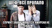 шеф, всё пропало спринт заканчивается, нихрена не успеваем