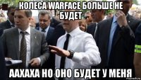 колеса warface больше не будет аахаха но оно будет у меня