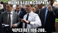 мы не будем спорить! через лет 100-200..