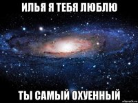 илья я тебя люблю ты самый охуенный