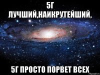 5г лучший,наикрутейший, 5г просто порвет всех