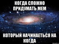 когда сложно придумать мем который начинаеться на когда