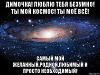 димочка! люблю тебя безумно! ты мой космос! ты моё всё! самый мой желанный,родной,любимый и просто необходимый!