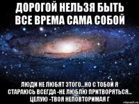 дорогой нельзя быть все врема сама собой люди не любят этого...но с тобой я стараюсь всегда -не люблю притворяться... целую -твоя неповторимая г