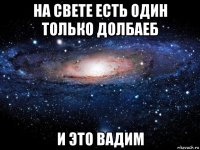 на свете есть один только долбаеб и это вадим