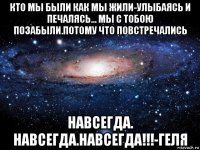 кто мы были как мы жили-улыбаясь и печалясь... мы с тобою позабыли.потому что повстречались навсегда. навсегда.навсегда!!!-геля