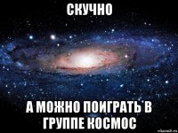 скучно а можно поиграть в группе космос