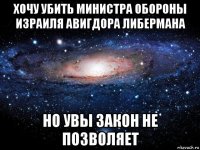 хочу убить министра обороны израиля авигдора либермана но увы закон не позволяет