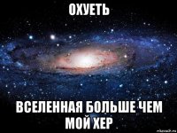 охуеть вселенная больше чем мой хер