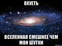 охуеть вселенная смешнее чем мои шутки