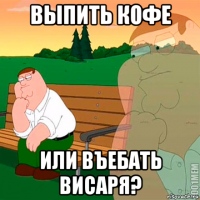 выпить кофе или въебать висаря?