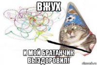 вжух и мой братанчик выздоровил!