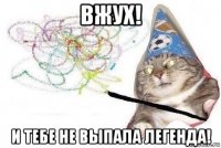 вжух! и тебе не выпала легенда!