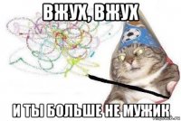 вжух, вжух и ты больше не мужик