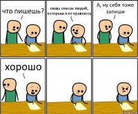 что пишешь? пишу список людей, которым я не нравлюсь А, ну себя тоже запиши хорошо