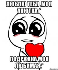 люблю тебя ,моя анютка:* подружка,моя любимая:*