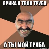 ярика я твоя труба а ты мой труба