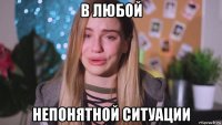 в любой непонятной ситуации