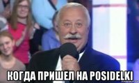  когда пришел на posidelki
