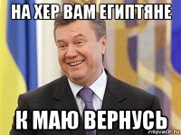 на хер вам египтяне к маю вернусь