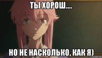 ты хорош.... но не насколько, как я)