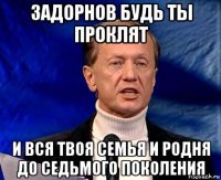 задорнов будь ты проклят и вся твоя семья и родня до седьмого поколения