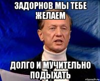 задорнов мы тебе желаем долго и мучительно подыхать