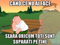 cand ce nu ai face seara oricum toti sunt suparati pe tine