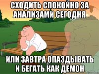 сходить спокойно за анализами сегодня или завтра опаздывать и бегать как демон