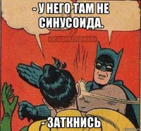 - у него там не синусоида. - заткнись