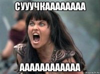 сууучкаааааааа аааааааааааа