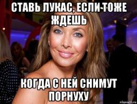 ставь лукас, если тоже ждешь когда с ней снимут порнуху